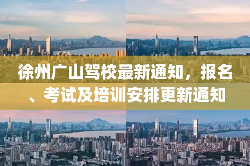 徐州廣山駕校最新通知，報名、考試及培訓安排更新通知