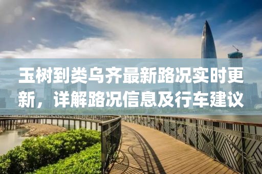 玉樹到類烏齊最新路況實時更新，詳解路況信息及行車建議