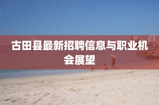 古田縣最新招聘信息與職業(yè)機(jī)會展望