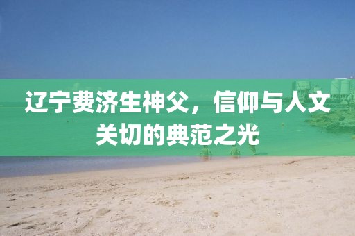 遼寧費濟生神父，信仰與人文關(guān)切的典范之光