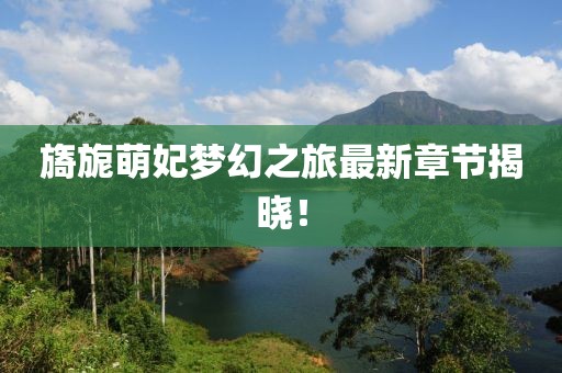 旖旎萌妃夢幻之旅最新章節(jié)揭曉！