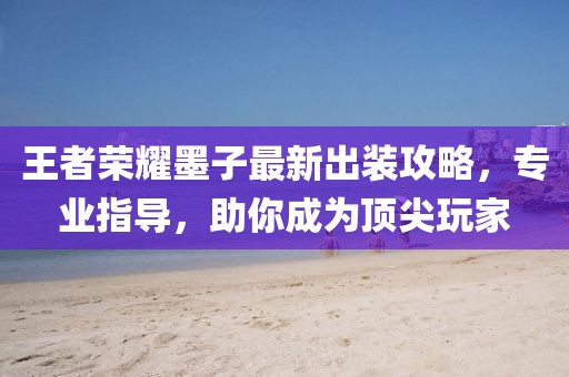 王者榮耀墨子最新出裝攻略，專業(yè)指導(dǎo)，助你成為頂尖玩家