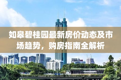 如皋碧桂園最新房?jī)r(jià)動(dòng)態(tài)及市場(chǎng)趨勢(shì)，購房指南全解析