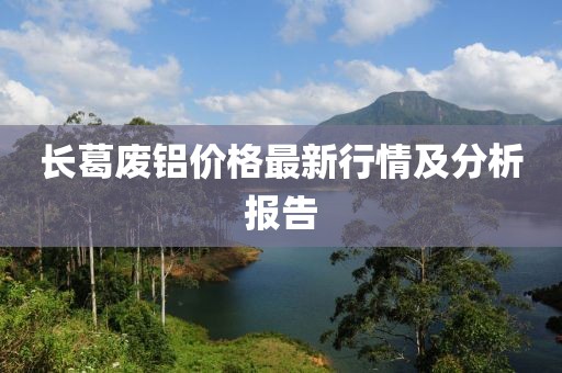 長葛廢鋁價(jià)格最新行情及分析報(bào)告