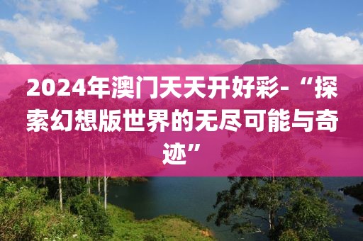 2024年澳門天天開好彩-“探索幻想版世界的無盡可能與奇跡”