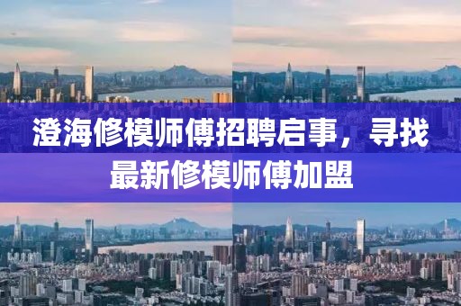 澄海修模師傅招聘啟事，尋找最新修模師傅加盟