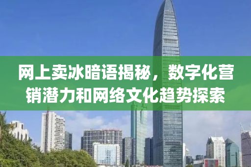 網(wǎng)上賣冰暗語揭秘，數(shù)字化營銷潛力和網(wǎng)絡(luò)文化趨勢探索