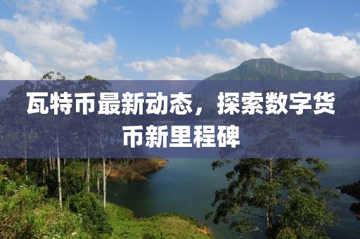 瓦特幣最新動態(tài)，探索數(shù)字貨幣新里程碑