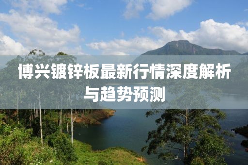 博興鍍鋅板最新行情深度解析與趨勢預測