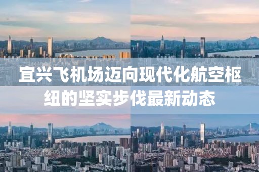 宜興飛機場邁向現(xiàn)代化航空樞紐的堅實步伐最新動態(tài)