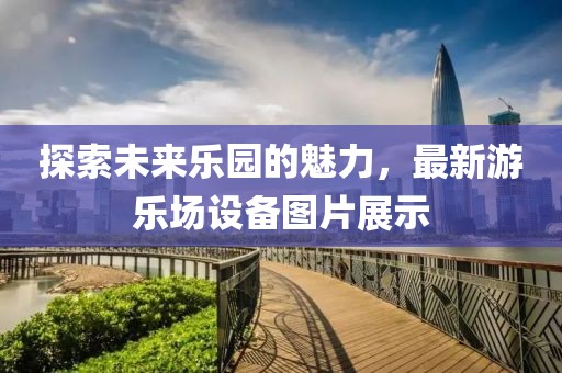探索未來樂園的魅力，最新游樂場設(shè)備圖片展示
