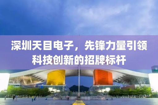 深圳天目電子，先鋒力量引領(lǐng)科技創(chuàng)新的招牌標(biāo)桿