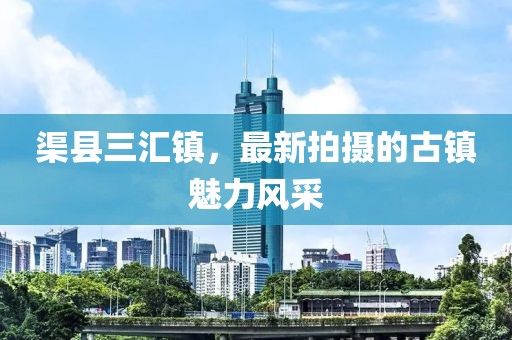 渠縣三匯鎮(zhèn)，最新拍攝的古鎮(zhèn)魅力風采