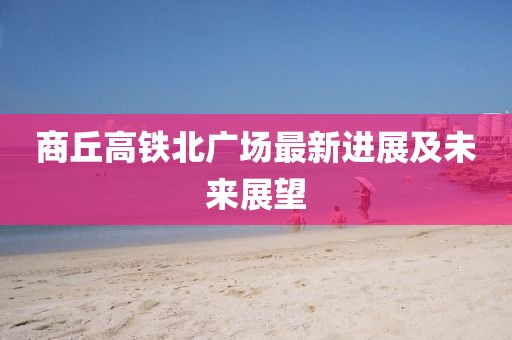 商丘高鐵北廣場最新進展及未來展望