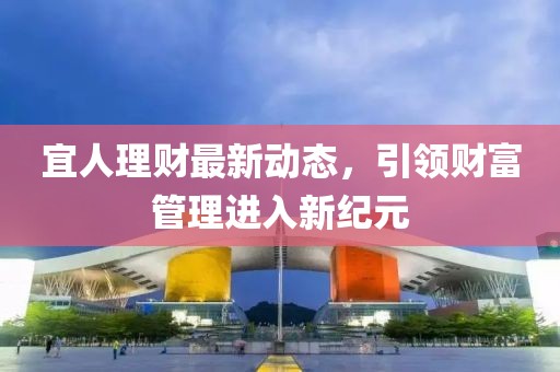 宜人理財最新動態(tài)，引領(lǐng)財富管理進入新紀(jì)元