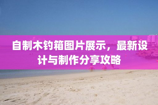 自制木釣箱圖片展示，最新設(shè)計(jì)與制作分享攻略