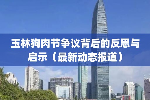 玉林狗肉節(jié)爭議背后的反思與啟示（最新動(dòng)態(tài)報(bào)道）