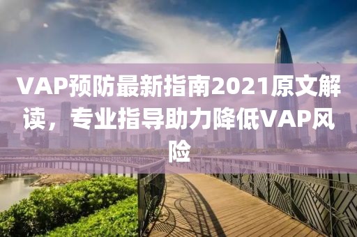 VAP預(yù)防最新指南2021原文解讀，專業(yè)指導(dǎo)助力降低VAP風(fēng)險(xiǎn)