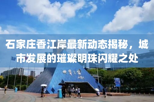 石家莊香江岸最新動態(tài)揭秘，城市發(fā)展的璀璨明珠閃耀之處