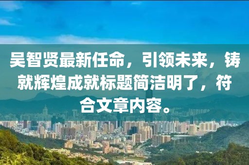 吳智賢最新任命，引領(lǐng)未來(lái)，鑄就輝煌成就標(biāo)題簡(jiǎn)潔明了，符合文章內(nèi)容。