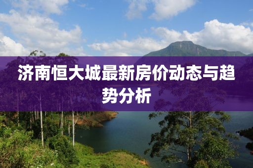 濟南恒大城最新房價動態(tài)與趨勢分析