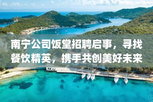 南寧公司飯?zhí)谜衅竼⑹拢瑢ふ也惋嬀?，攜手共創(chuàng)美好未來