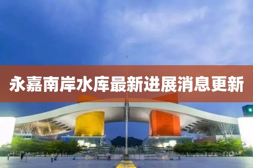 永嘉南岸水庫(kù)最新進(jìn)展消息更新