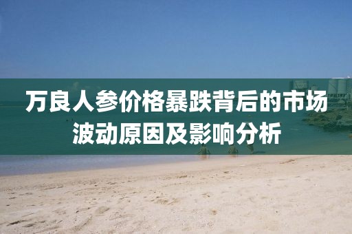 萬(wàn)良人參價(jià)格暴跌背后的市場(chǎng)波動(dòng)原因及影響分析