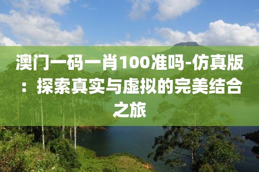 澳門一碼一肖100準(zhǔn)嗎-仿真版：探索真實(shí)與虛擬的完美結(jié)合之旅