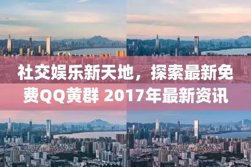 社交娛樂新天地，探索最新免費QQ黃群 2017年最新資訊
