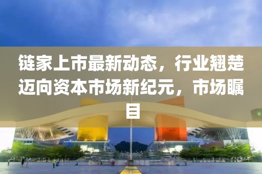 鏈家上市最新動(dòng)態(tài)，行業(yè)翹楚邁向資本市場(chǎng)新紀(jì)元，市場(chǎng)矚目