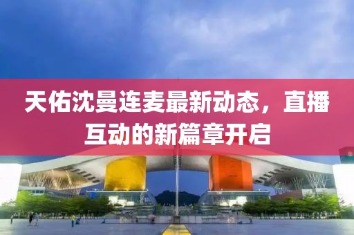 天佑沈曼連麥最新動(dòng)態(tài)，直播互動(dòng)的新篇章開(kāi)啟