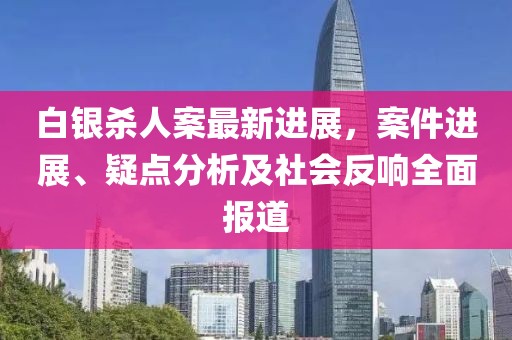 白銀殺人案最新進展，案件進展、疑點分析及社會反響全面報道