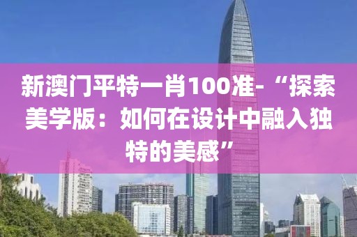新澳門平特一肖100準(zhǔn)-“探索美學(xué)版：如何在設(shè)計(jì)中融入獨(dú)特的美感”