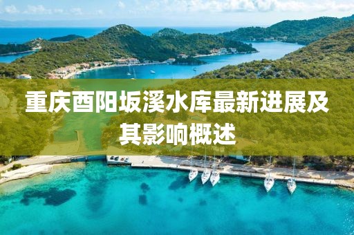 重慶酉陽坂溪水庫最新進(jìn)展及其影響概述