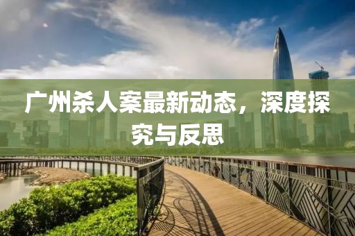 廣州殺人案最新動(dòng)態(tài)，深度探究與反思