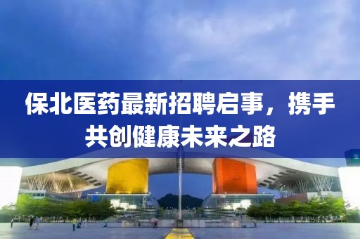 保北醫(yī)藥最新招聘啟事，攜手共創(chuàng)健康未來之路