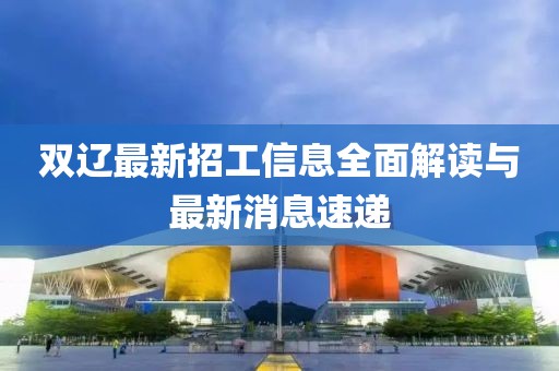 雙遼最新招工信息全面解讀與最新消息速遞