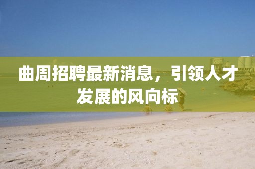 曲周招聘最新消息，引領(lǐng)人才發(fā)展的風(fēng)向標(biāo)