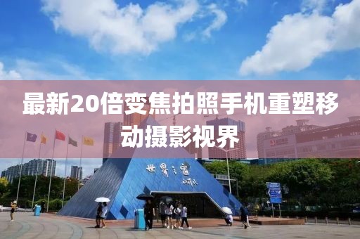 最新20倍變焦拍照手機重塑移動攝影視界