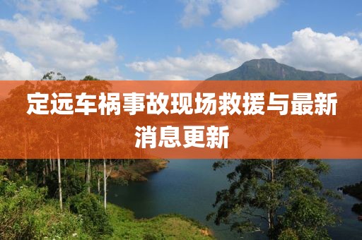 定遠(yuǎn)車禍?zhǔn)鹿尸F(xiàn)場救援與最新消息更新