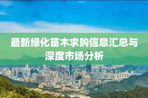 最新綠化苗木求購信息匯總與深度市場分析