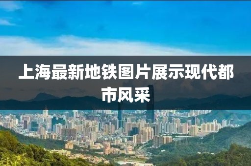 上海最新地鐵圖片展示現(xiàn)代都市風(fēng)采