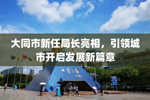 大同市新任局長亮相，引領(lǐng)城市開啟發(fā)展新篇章