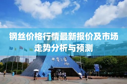 鋼絲價(jià)格行情最新報(bào)價(jià)及市場(chǎng)走勢(shì)分析與預(yù)測(cè)