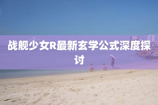戰(zhàn)艦少女R最新玄學(xué)公式深度探討