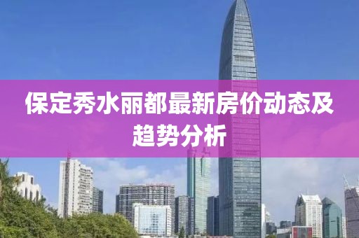 保定秀水麗都最新房?jī)r(jià)動(dòng)態(tài)及趨勢(shì)分析