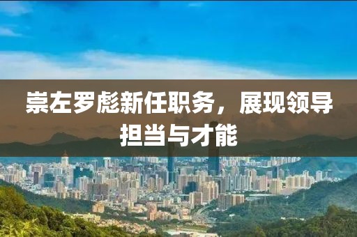 崇左羅彪新任職務(wù)，展現(xiàn)領(lǐng)導(dǎo)擔當與才能