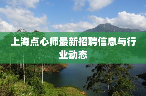 上海點心師最新招聘信息與行業(yè)動態(tài)