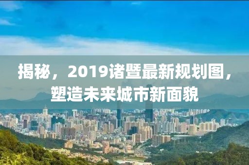 揭秘，2019諸暨最新規(guī)劃圖，塑造未來城市新面貌